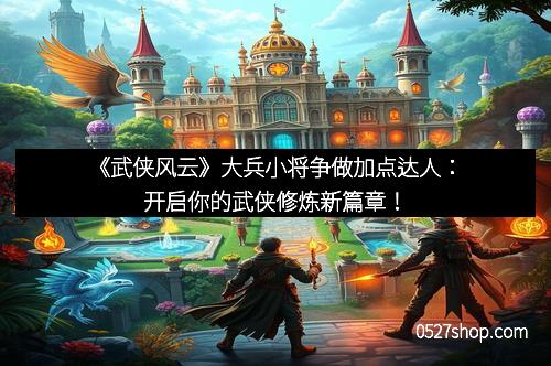 《武侠风云》大兵小将争做加点达人:开启你的武侠修炼新篇章! 《武侠风云》大兵小将争做加点达人:开启你的武侠修炼新篇章!