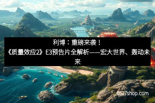 利博:重磅来袭!《质量效应2》E3预告片全解析——宏大世界、轰动未来 利博:重磅来袭!《质量效应2》E3预告片全解析——宏大世界、轰动未来